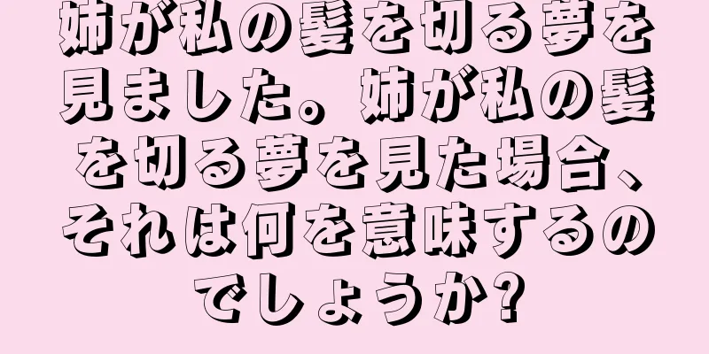 姉が私の髪を切る夢を見ました。姉が私の髪を切る夢を見た場合、それは何を意味するのでしょうか?