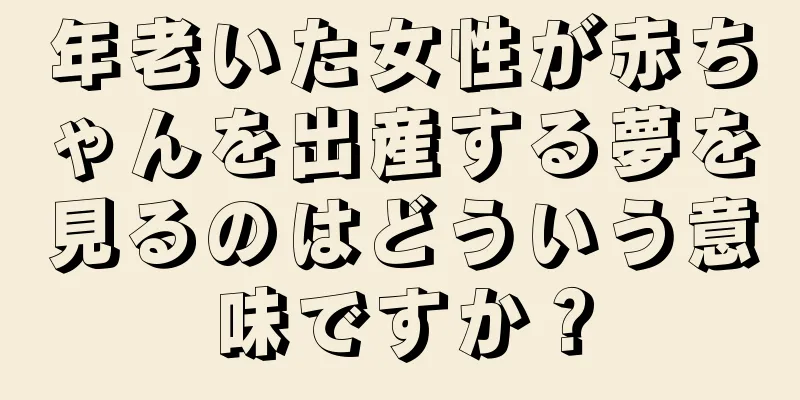 年老いた女性が赤ちゃんを出産する夢を見るのはどういう意味ですか？