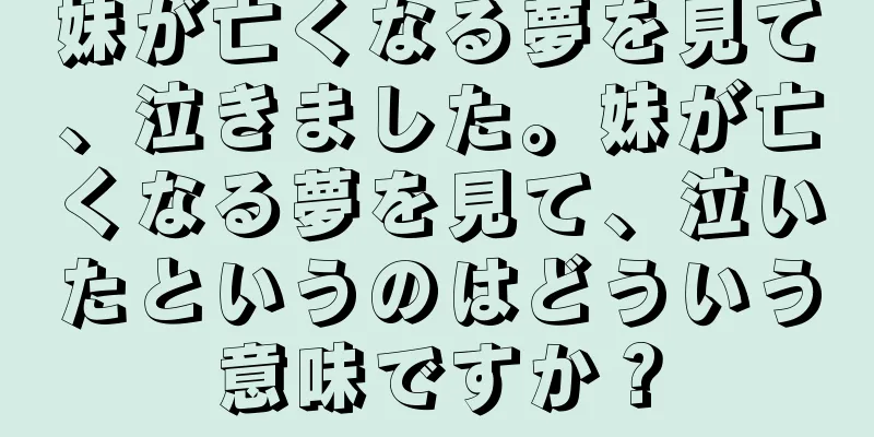 妹が亡くなる夢を見て、泣きました。妹が亡くなる夢を見て、泣いたというのはどういう意味ですか？