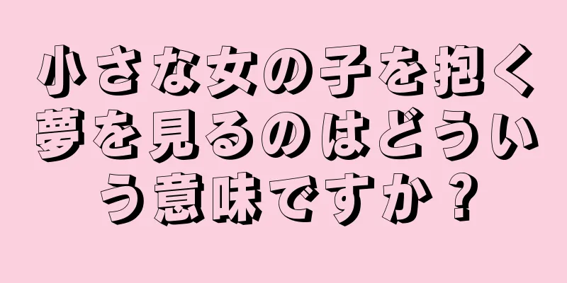小さな女の子を抱く夢を見るのはどういう意味ですか？