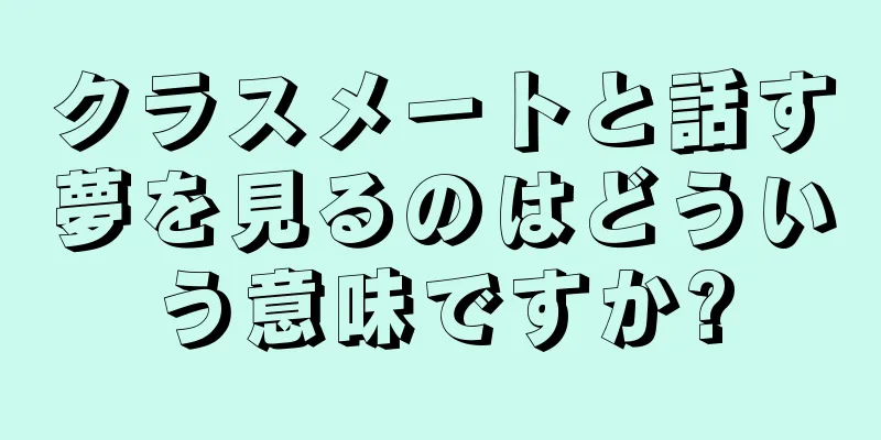 クラスメートと話す夢を見るのはどういう意味ですか?