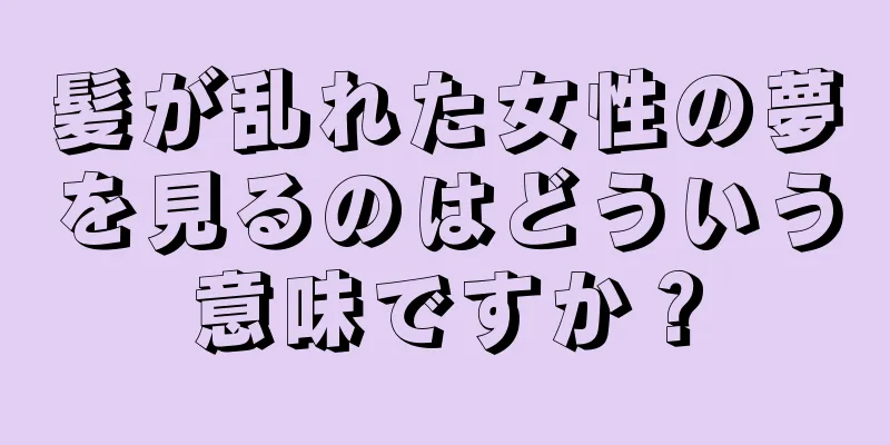 髪が乱れた女性の夢を見るのはどういう意味ですか？