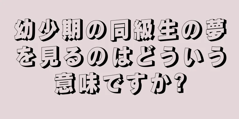 幼少期の同級生の夢を見るのはどういう意味ですか?