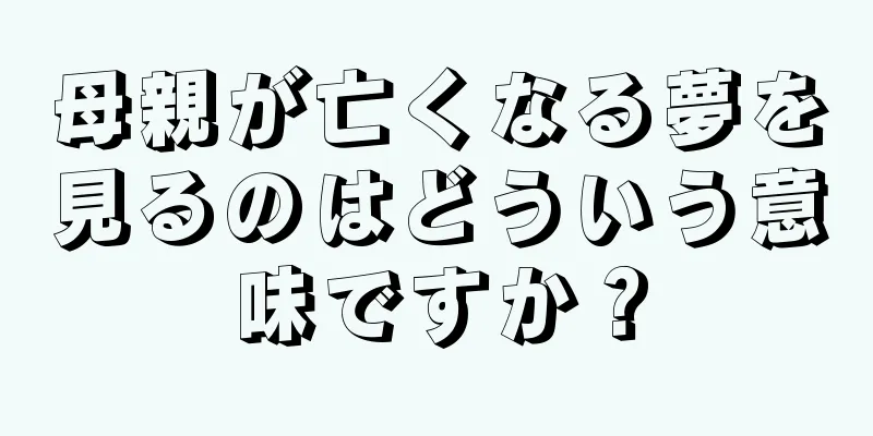 母親が亡くなる夢を見るのはどういう意味ですか？