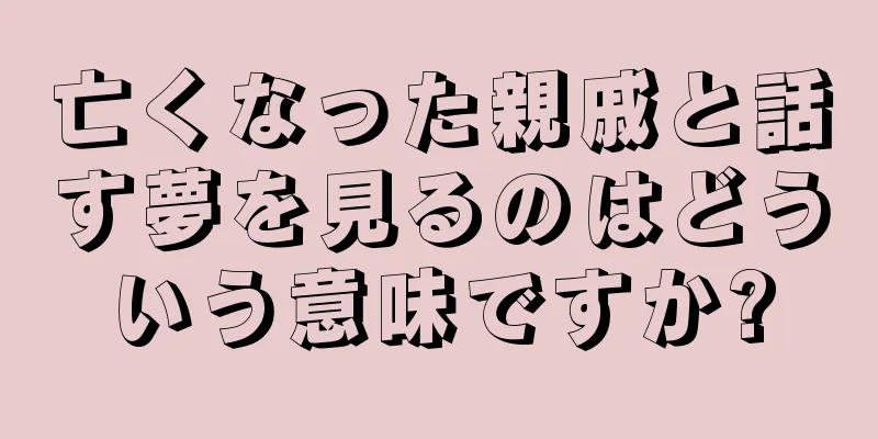 亡くなった親戚と話す夢を見るのはどういう意味ですか?