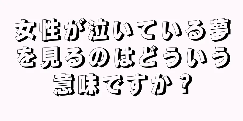 女性が泣いている夢を見るのはどういう意味ですか？