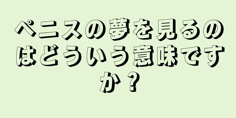 ペニスの夢を見るのはどういう意味ですか？