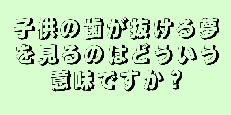 子供の歯が抜ける夢を見るのはどういう意味ですか？