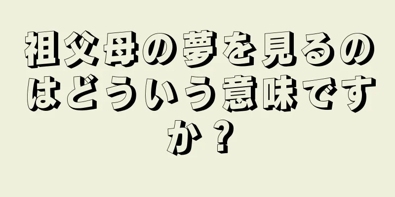 祖父母の夢を見るのはどういう意味ですか？