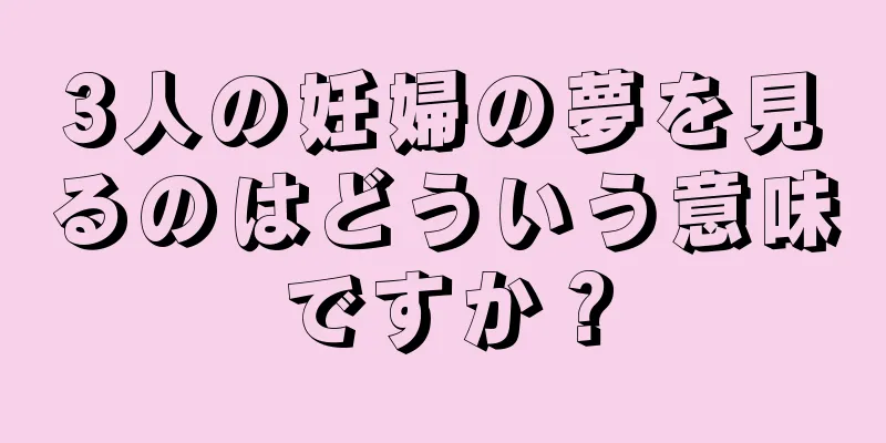 3人の妊婦の夢を見るのはどういう意味ですか？