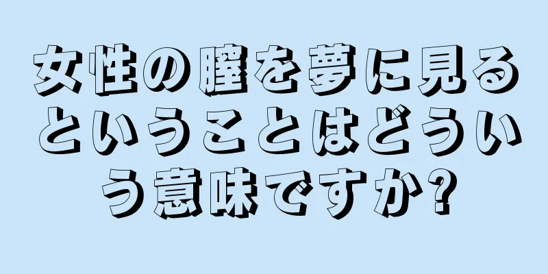 女性の膣を夢に見るということはどういう意味ですか?