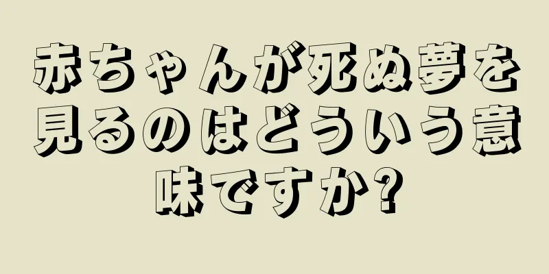 赤ちゃんが死ぬ夢を見るのはどういう意味ですか?