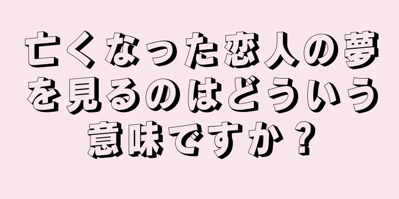 亡くなった恋人の夢を見るのはどういう意味ですか？