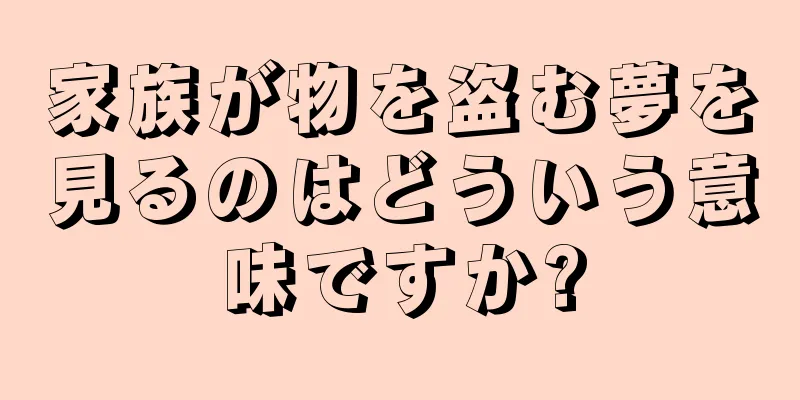 家族が物を盗む夢を見るのはどういう意味ですか?