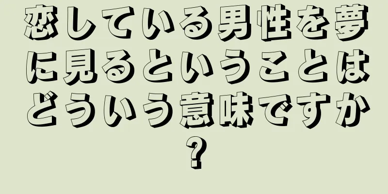 恋している男性を夢に見るということはどういう意味ですか?