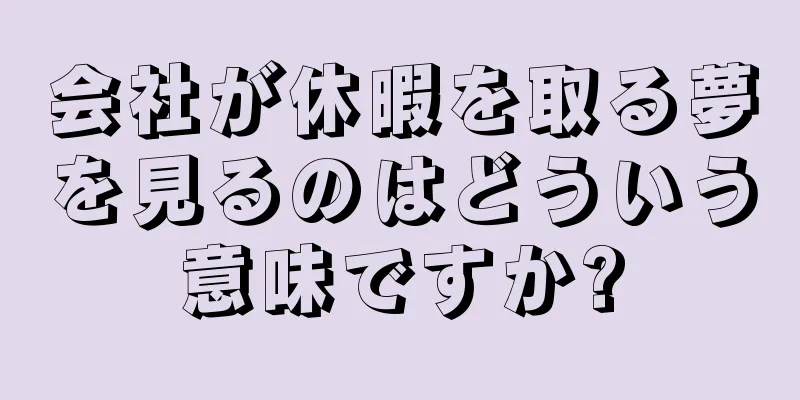 会社が休暇を取る夢を見るのはどういう意味ですか?