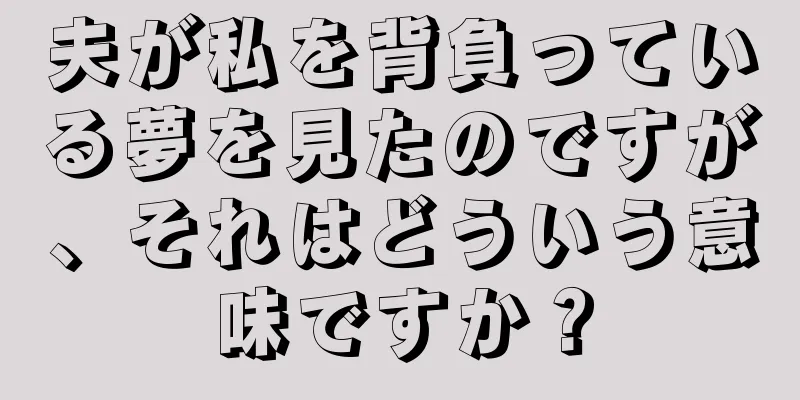 夫が私を背負っている夢を見たのですが、それはどういう意味ですか？