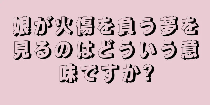 娘が火傷を負う夢を見るのはどういう意味ですか?