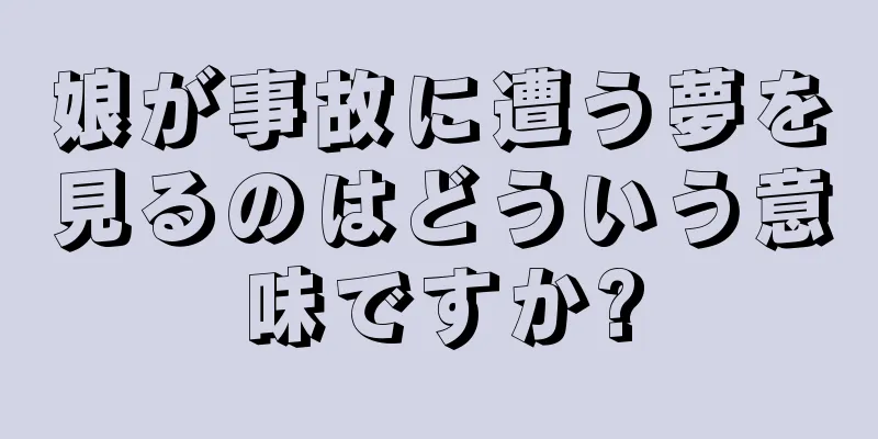 娘が事故に遭う夢を見るのはどういう意味ですか?