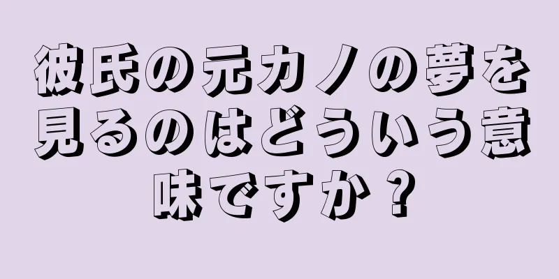 彼氏の元カノの夢を見るのはどういう意味ですか？