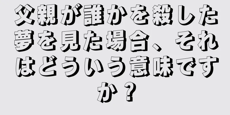 父親が誰かを殺した夢を見た場合、それはどういう意味ですか？