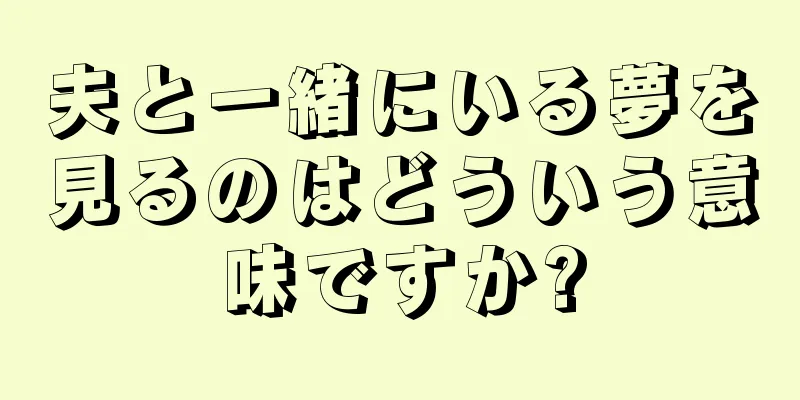 夫と一緒にいる夢を見るのはどういう意味ですか?