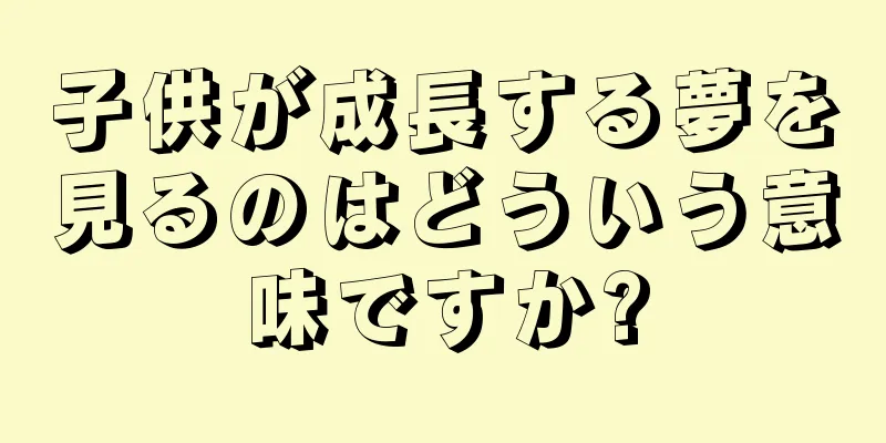 子供が成長する夢を見るのはどういう意味ですか?