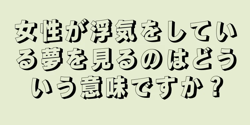 女性が浮気をしている夢を見るのはどういう意味ですか？