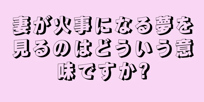 妻が火事になる夢を見るのはどういう意味ですか?