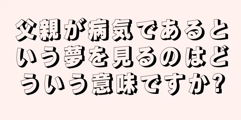 父親が病気であるという夢を見るのはどういう意味ですか?
