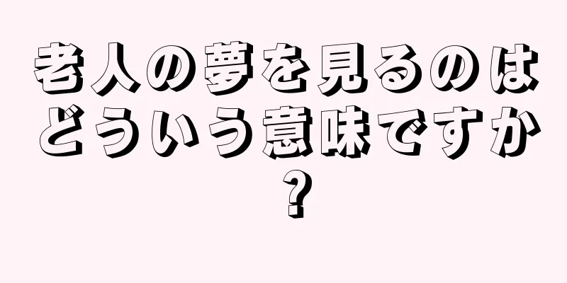老人の夢を見るのはどういう意味ですか？
