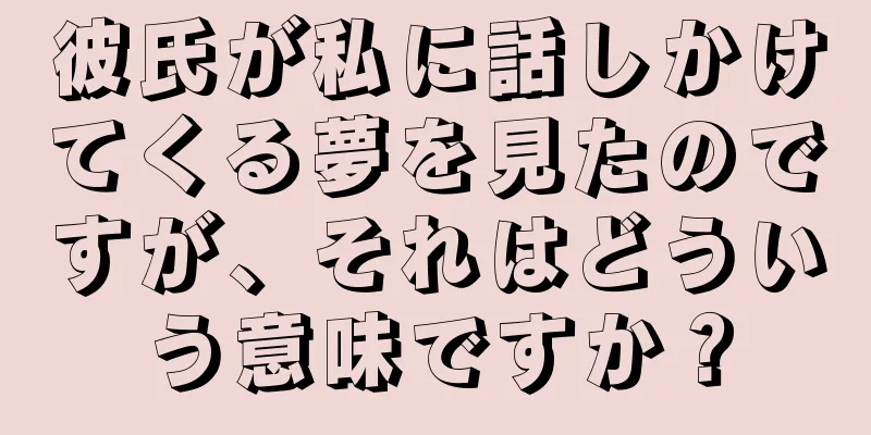 彼氏が私に話しかけてくる夢を見たのですが、それはどういう意味ですか？