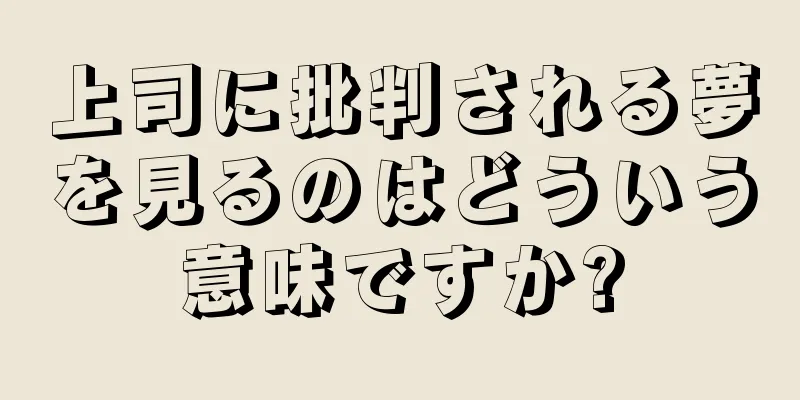 上司に批判される夢を見るのはどういう意味ですか?