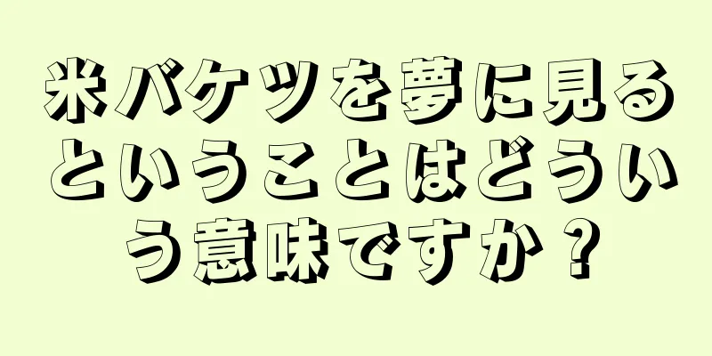 米バケツを夢に見るということはどういう意味ですか？