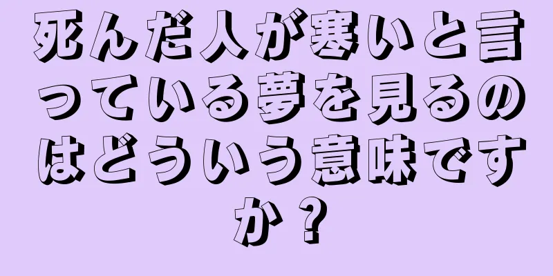 死んだ人が寒いと言っている夢を見るのはどういう意味ですか？