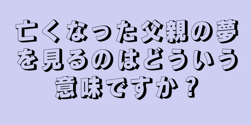 亡くなった父親の夢を見るのはどういう意味ですか？