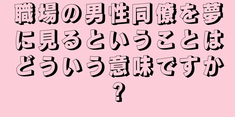 職場の男性同僚を夢に見るということはどういう意味ですか?
