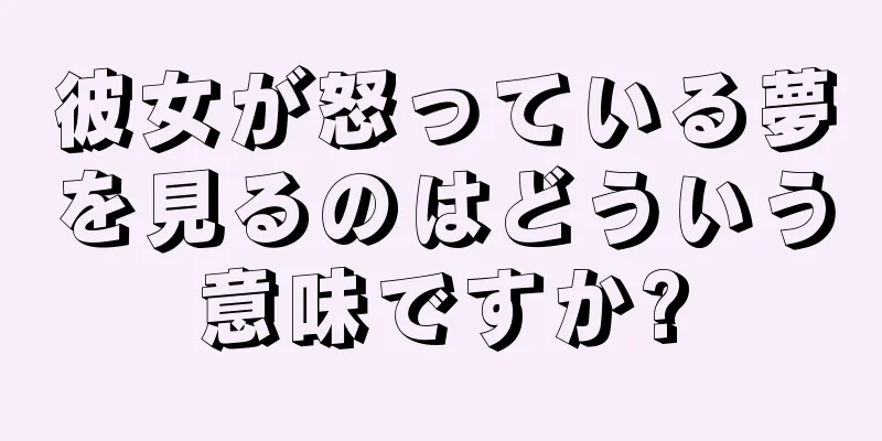 彼女が怒っている夢を見るのはどういう意味ですか?