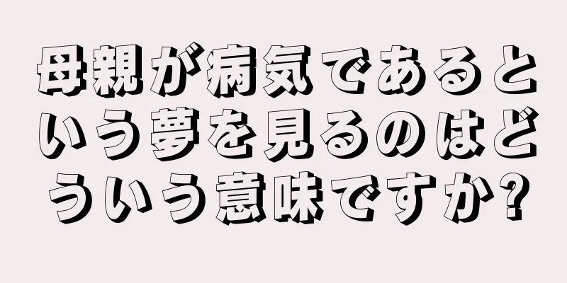 母親が病気であるという夢を見るのはどういう意味ですか?