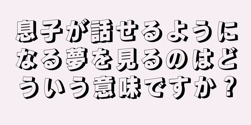 息子が話せるようになる夢を見るのはどういう意味ですか？