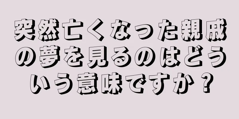 突然亡くなった親戚の夢を見るのはどういう意味ですか？