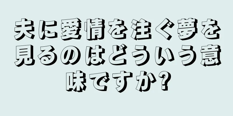 夫に愛情を注ぐ夢を見るのはどういう意味ですか?