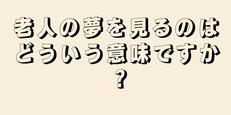 老人の夢を見るのはどういう意味ですか？