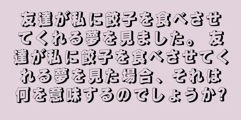 友達が私に餃子を食べさせてくれる夢を見ました。 友達が私に餃子を食べさせてくれる夢を見た場合、それは何を意味するのでしょうか?