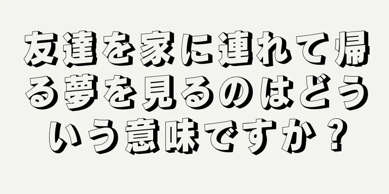 友達を家に連れて帰る夢を見るのはどういう意味ですか？