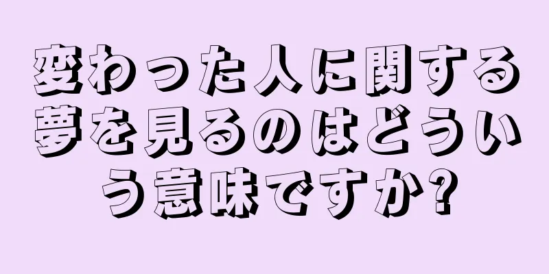 変わった人に関する夢を見るのはどういう意味ですか?