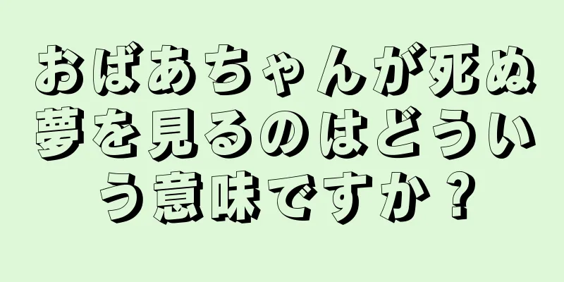 おばあちゃんが死ぬ夢を見るのはどういう意味ですか？