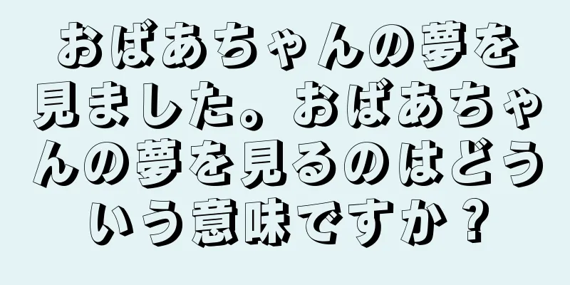 おばあちゃんの夢を見ました。おばあちゃんの夢を見るのはどういう意味ですか？