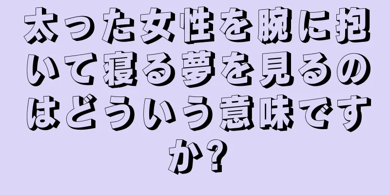 太った女性を腕に抱いて寝る夢を見るのはどういう意味ですか?