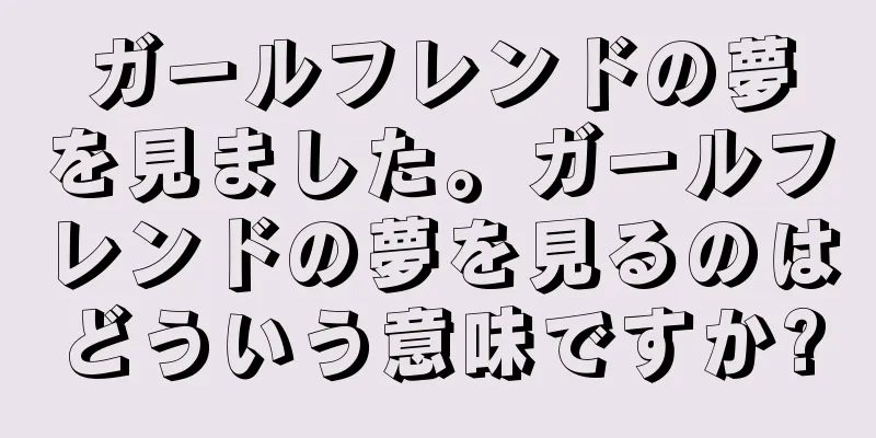 ガールフレンドの夢を見ました。ガールフレンドの夢を見るのはどういう意味ですか?